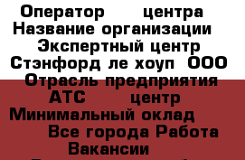 Оператор Call-центра › Название организации ­ Экспертный центр Стэнфорд-ле-хоуп, ООО › Отрасль предприятия ­ АТС, call-центр › Минимальный оклад ­ 60 000 - Все города Работа » Вакансии   . Владимирская обл.,Вязниковский р-н